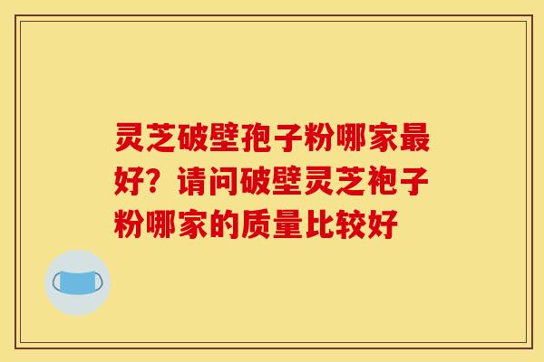 灵芝破壁孢子粉哪家好?请问破壁灵芝袍子粉哪家的质量比较好 灵芝破壁孢子粉哪家好?请问破壁灵芝袍子粉哪家的质量比较好