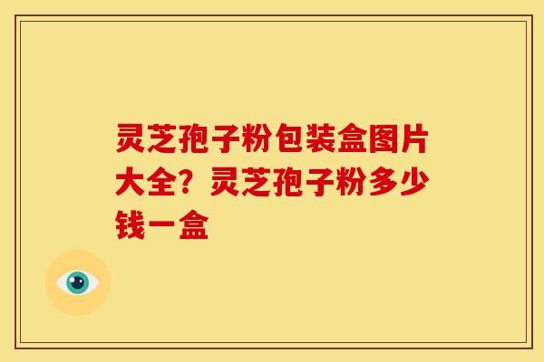 灵芝孢子粉包装盒图片大全？灵芝孢子粉多少钱一盒