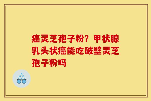 灵芝孢子粉?乳头状能吃破壁灵芝孢子粉吗 灵芝孢子粉?乳头状能吃破壁灵芝孢子粉吗