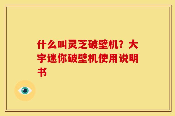 什么叫灵芝破壁机?大宇迷你破壁机使用说明书 什么叫灵芝破壁机?大宇迷你破壁机使用说明书