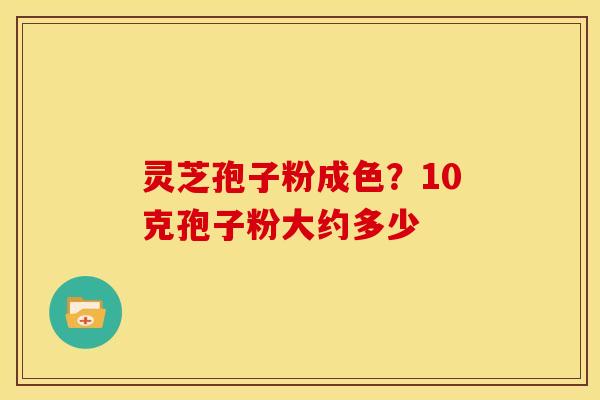 灵芝孢子粉成色?10克孢子粉大约多少 灵芝孢子粉成色?10克孢子粉大约多少