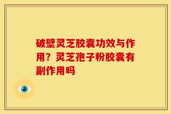 破壁灵芝胶囊功效与作用?灵芝孢子粉胶囊有副作用吗 破壁灵芝胶囊功效与作用?灵芝孢子粉胶囊有副作用吗