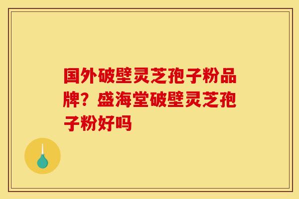 国外破壁灵芝孢子粉品牌？盛海堂破壁灵芝孢子粉好吗