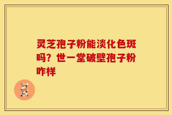灵芝孢子粉能淡化色斑吗?世一堂破壁孢子粉咋样 灵芝孢子粉能淡化色斑吗?世一堂破壁孢子粉咋样