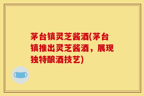 茅台镇灵芝酱酒(茅台镇推出灵芝酱酒，展现独特酿酒技艺)
