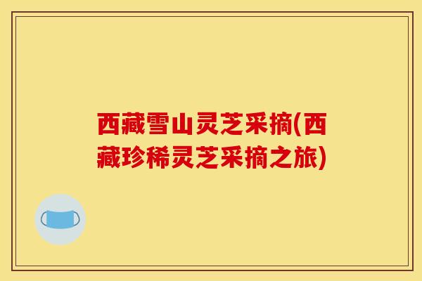 西藏雪山灵芝采摘(西藏珍稀灵芝采摘之旅) 西藏雪山灵芝采摘(西藏珍稀灵芝采摘之旅)