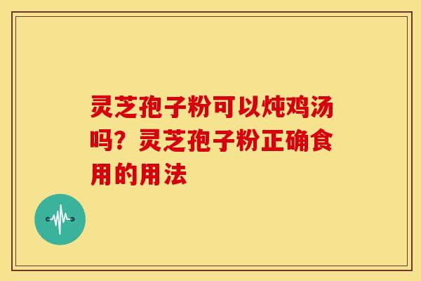 灵芝孢子粉可以炖鸡汤吗?灵芝孢子粉正确食用的用法 灵芝孢子粉可以炖鸡汤吗?灵芝孢子粉正确食用的用法