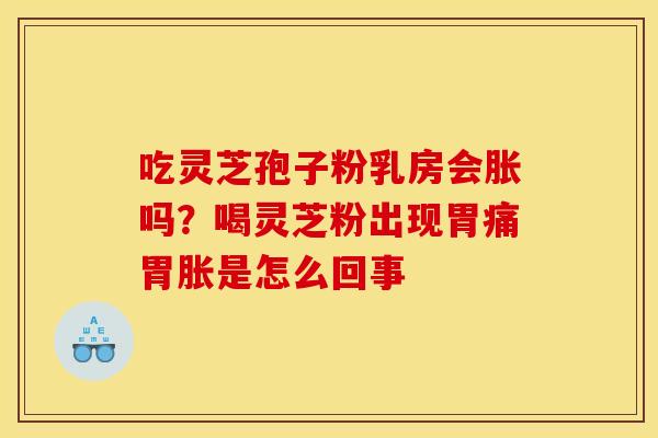 吃灵芝孢子粉乳房会胀吗?喝灵芝粉出现胃痛胃胀是怎么回事 吃灵芝孢子粉乳房会胀吗?喝灵芝粉出现胃痛胃胀是怎么回事