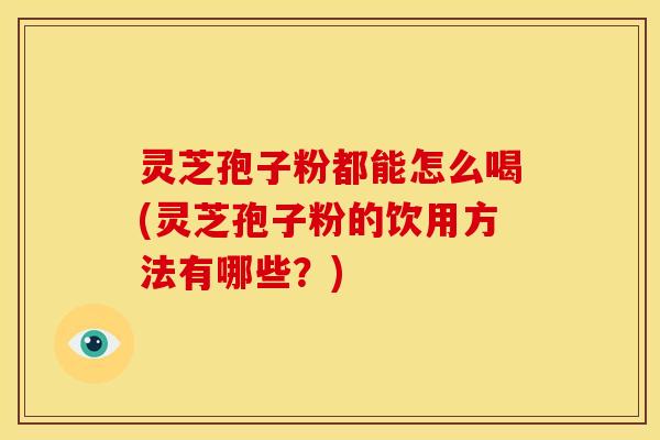 灵芝孢子粉都能怎么喝(灵芝孢子粉的饮用方法有哪些?) 灵芝孢子粉都能怎么喝(灵芝孢子粉的饮用方法有哪些?)