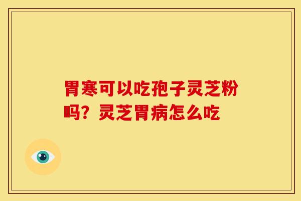 胃寒可以吃孢子灵芝粉吗?灵芝胃怎么吃 胃寒可以吃孢子灵芝粉吗?灵芝胃怎么吃
