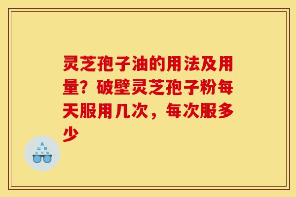 灵芝孢子油的用法及用量?破壁灵芝孢子粉每天服用几次,每次服多少 灵芝孢子油的用法及用量?破壁灵芝孢子粉每天服用几次,每次服多少