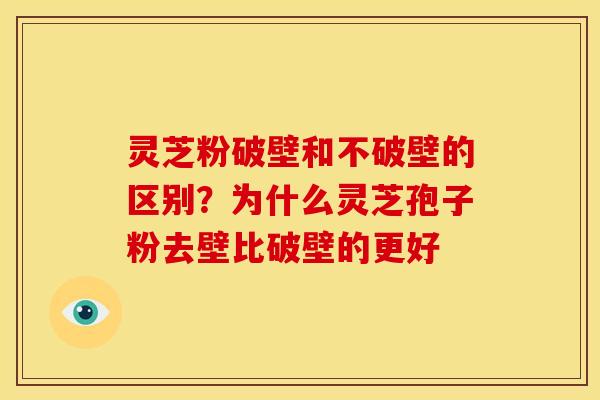 灵芝粉破壁和不破壁的区别?为什么灵芝孢子粉去壁比破壁的更好 灵芝粉破壁和不破壁的区别?为什么灵芝孢子粉去壁比破壁的更好