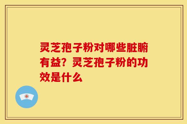 灵芝孢子粉对哪些脏腑有益?灵芝孢子粉的功效是什么 灵芝孢子粉对哪些脏腑有益?灵芝孢子粉的功效是什么