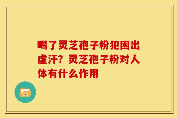 喝了灵芝孢子粉犯困出虚汗?灵芝孢子粉对人体有什么作用 喝了灵芝孢子粉犯困出虚汗?灵芝孢子粉对人体有什么作用