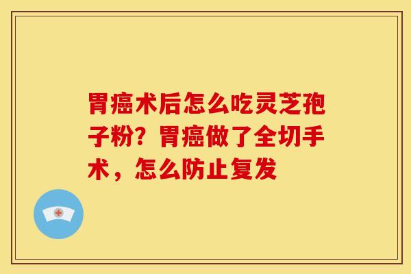 胃术后怎么吃灵芝孢子粉?胃做了全切手术,怎么防止复发 胃术后怎么吃灵芝孢子粉?胃做了全切手术,怎么防止复发