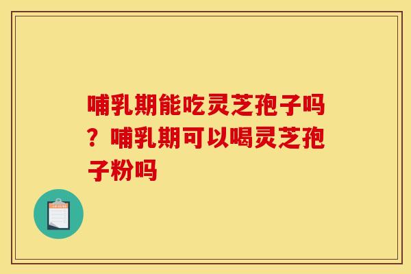 哺乳期能吃灵芝孢子吗?哺乳期可以喝灵芝孢子粉吗 哺乳期能吃灵芝孢子吗?哺乳期可以喝灵芝孢子粉吗