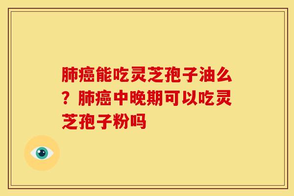 能吃灵芝孢子油么?中晚期可以吃灵芝孢子粉吗 能吃灵芝孢子油么?中晚期可以吃灵芝孢子粉吗