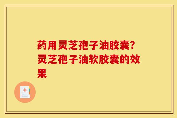 药用灵芝孢子油胶囊?灵芝孢子油软胶囊的效果 药用灵芝孢子油胶囊?灵芝孢子油软胶囊的效果