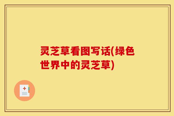 灵芝草看图写话(绿色世界中的灵芝草) 灵芝草看图写话(绿色世界中的灵芝草)