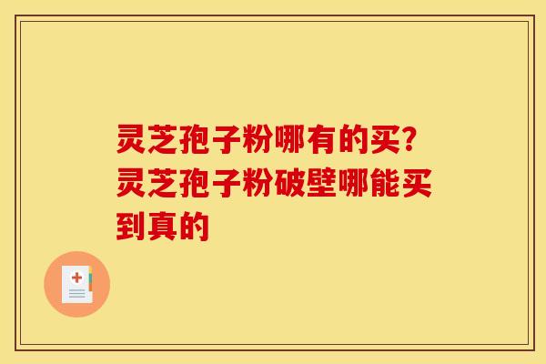 灵芝孢子粉哪有的买？灵芝孢子粉破壁哪能买到真的