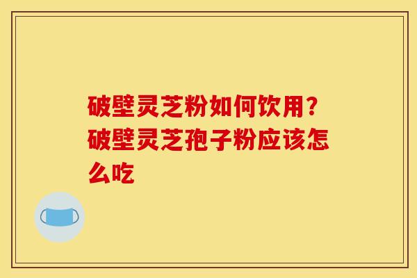 破壁灵芝粉如何饮用?破壁灵芝孢子粉应该怎么吃 破壁灵芝粉如何饮用?破壁灵芝孢子粉应该怎么吃
