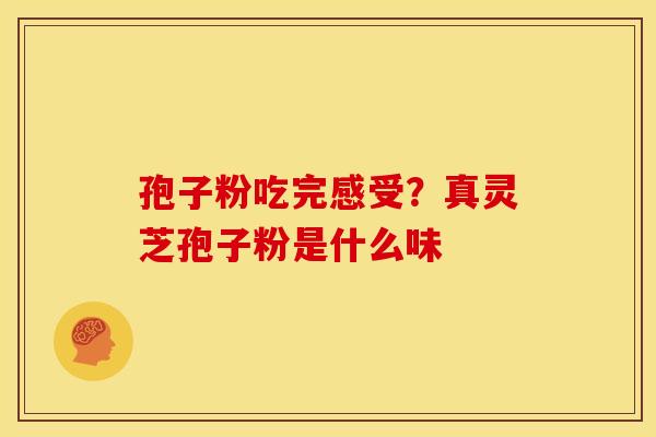 孢子粉吃完感受?真灵芝孢子粉是什么味 孢子粉吃完感受?真灵芝孢子粉是什么味