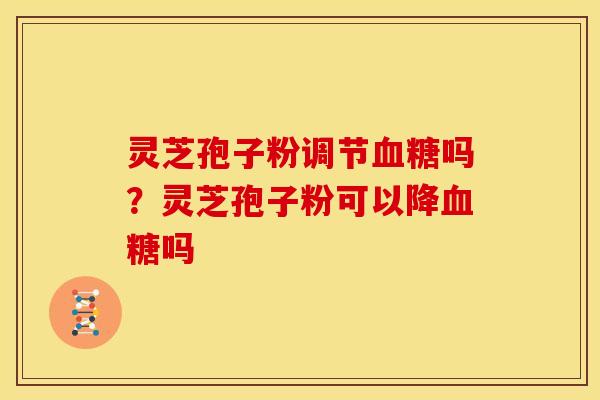 灵芝孢子粉调节吗？灵芝孢子粉可以降吗