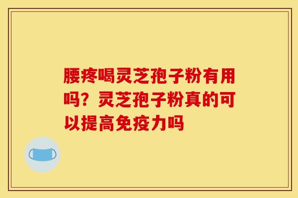 腰疼喝灵芝孢子粉有用吗？灵芝孢子粉真的可以提高免疫力吗