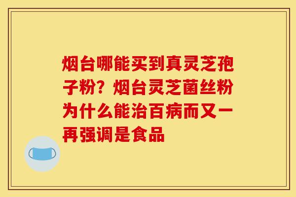 烟台哪能买到真灵芝孢子粉?烟台灵芝菌丝粉为什么能百而又一再强调是食品 烟台哪能买到真灵芝孢子粉?烟台灵芝菌丝粉为什么能百而又一再强调是食品