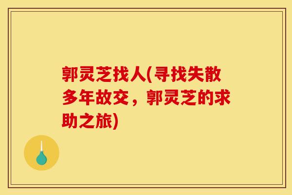 郭灵芝找人(寻找失散多年故交，郭灵芝的求助之旅)