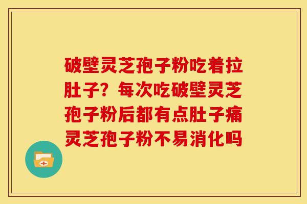破壁灵芝孢子粉吃着拉肚子?每次吃破壁灵芝孢子粉后都有点肚子痛灵芝孢子粉不易消化吗 破壁灵芝孢子粉吃着拉肚子?每次吃破壁灵芝孢子粉后都有点肚子痛灵芝孢子粉不易消化吗