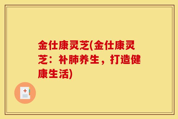 金仕康灵芝(金仕康灵芝:补养生,打造健康生活) 金仕康灵芝(金仕康灵芝:补养生,打造健康生活)