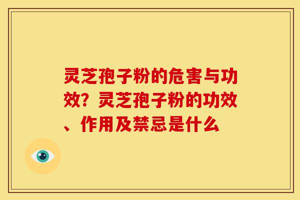 灵芝孢子粉的危害与功效?灵芝孢子粉的功效、作用及禁忌是什么 灵芝孢子粉的危害与功效?灵芝孢子粉的功效、作用及禁忌是什么
