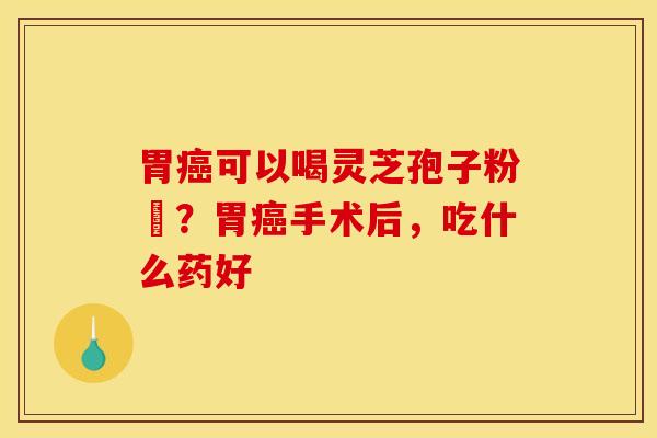 胃可以喝灵芝孢子粉嚒?胃手术后,吃什么药好 胃可以喝灵芝孢子粉嚒?胃手术后,吃什么药好