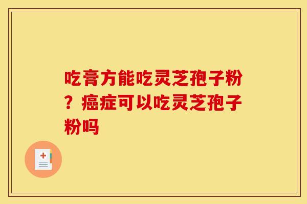 吃膏方能吃灵芝孢子粉?症可以吃灵芝孢子粉吗 吃膏方能吃灵芝孢子粉?症可以吃灵芝孢子粉吗