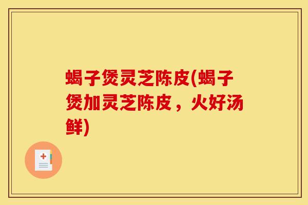 蝎子煲灵芝陈皮(蝎子煲加灵芝陈皮,火好汤鲜) 蝎子煲灵芝陈皮(蝎子煲加灵芝陈皮,火好汤鲜)