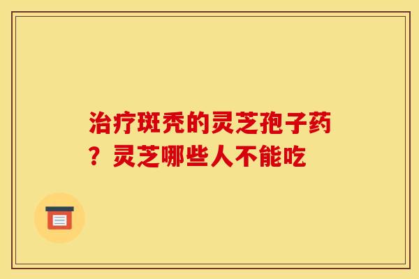 斑秃的灵芝孢子药？灵芝哪些人不能吃