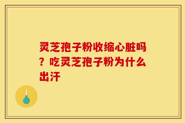 灵芝孢子粉收缩吗?吃灵芝孢子粉为什么出汗 灵芝孢子粉收缩吗?吃灵芝孢子粉为什么出汗