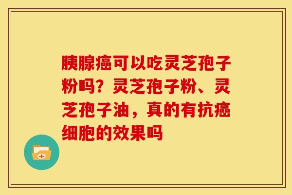胰腺可以吃灵芝孢子粉吗?灵芝孢子粉、灵芝孢子油,真的有抗细胞的效果吗 胰腺可以吃灵芝孢子粉吗?灵芝孢子粉、灵芝孢子油,真的有抗细胞的效果吗