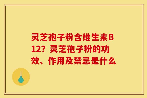 灵芝孢子粉含维生素B12?灵芝孢子粉的功效、作用及禁忌是什么 灵芝孢子粉含维生素B12?灵芝孢子粉的功效、作用及禁忌是什么