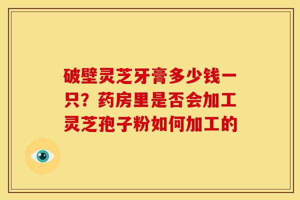 破壁灵芝牙膏多少钱一只?药房里是否会加工灵芝孢子粉如何加工的 破壁灵芝牙膏多少钱一只?药房里是否会加工灵芝孢子粉如何加工的