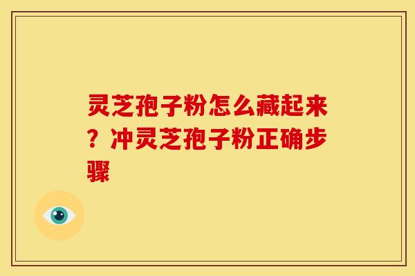 灵芝孢子粉怎么藏起来?冲灵芝孢子粉正确步骤 灵芝孢子粉怎么藏起来?冲灵芝孢子粉正确步骤