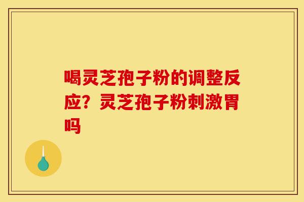 喝灵芝孢子粉的调整反应?灵芝孢子粉刺激胃吗 喝灵芝孢子粉的调整反应?灵芝孢子粉刺激胃吗