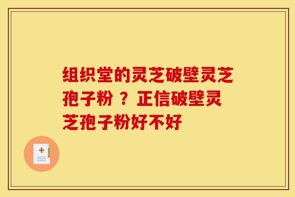 组织堂的灵芝破壁灵芝孢子粉 ?正信破壁灵芝孢子粉好不好 组织堂的灵芝破壁灵芝孢子粉 ?正信破壁灵芝孢子粉好不好