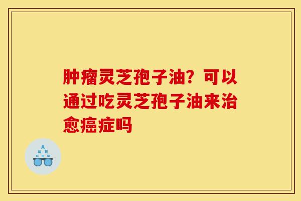 灵芝孢子油?可以通过吃灵芝孢子油来愈症吗 灵芝孢子油?可以通过吃灵芝孢子油来愈症吗