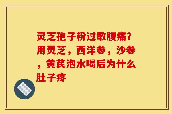 灵芝孢子粉腹痛?用灵芝,西洋参,沙参,黄芪泡水喝后为什么肚子疼 灵芝孢子粉腹痛?用灵芝,西洋参,沙参,黄芪泡水喝后为什么肚子疼
