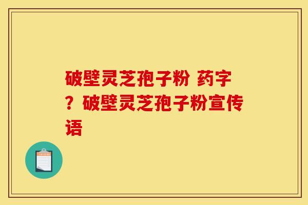 破壁灵芝孢子粉 药字?破壁灵芝孢子粉宣传语 破壁灵芝孢子粉 药字?破壁灵芝孢子粉宣传语