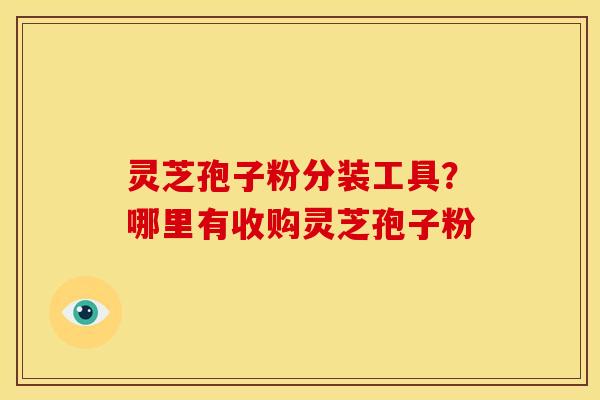 灵芝孢子粉分装工具?哪里有收购灵芝孢子粉 灵芝孢子粉分装工具?哪里有收购灵芝孢子粉