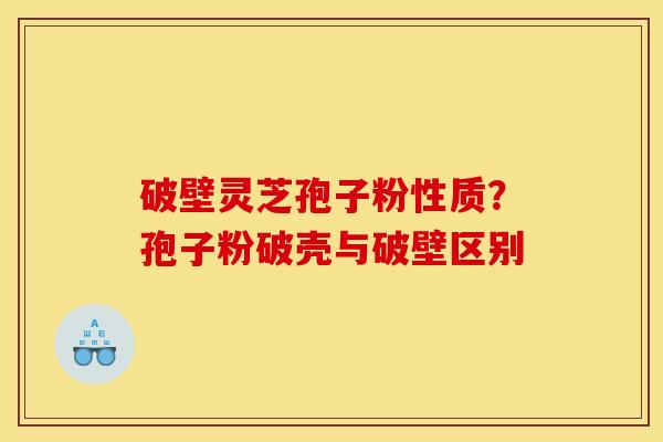 破壁灵芝孢子粉性质?孢子粉破壳与破壁区别 破壁灵芝孢子粉性质?孢子粉破壳与破壁区别