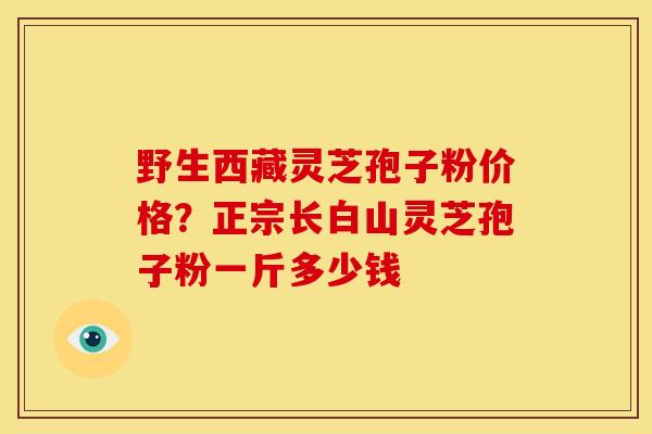 野生西藏灵芝孢子粉价格?正宗长白山灵芝孢子粉一斤多少钱 野生西藏灵芝孢子粉价格?正宗长白山灵芝孢子粉一斤多少钱